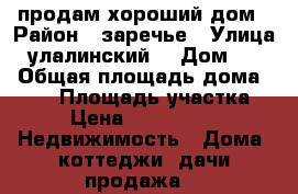 продам хороший дом › Район ­ заречье › Улица ­ улалинский  › Дом ­ 68 › Общая площадь дома ­ 100 › Площадь участка ­ 3 › Цена ­ 3 800 000 -  Недвижимость » Дома, коттеджи, дачи продажа   